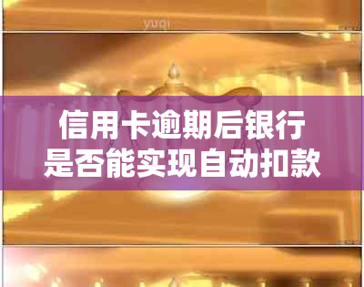 信用卡逾期后银行是否能实现自动扣款，逾期时间会不会影响当天的扣款？