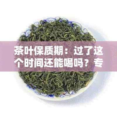 茶叶保质期：过了这个时间还能喝吗？专业医生告诉你答案