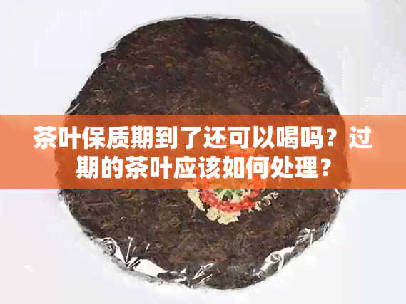 茶叶保质期到了还可以喝吗？过期的茶叶应该如何处理？