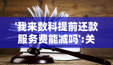 '我来数科提前还款服务费能减吗':关于此问题的解答和相关信息。