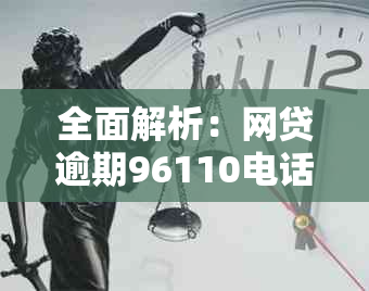 全面解析：网贷逾期96110电话的含义、影响与解决办法