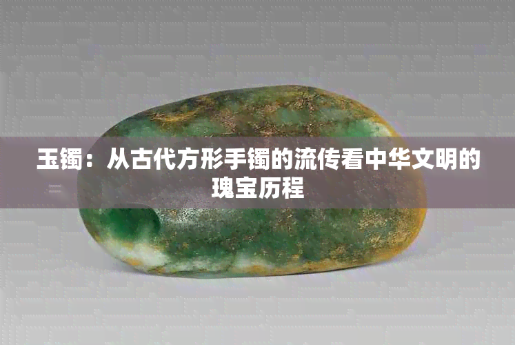 玉镯：从古代方形手镯的流传看中华文明的瑰宝历程