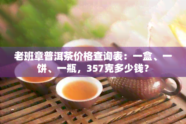 老班章普洱茶价格查询表：一盒、一饼、一瓶，357克多少钱？