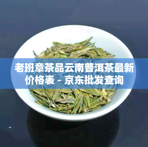 老班章茶品云南普洱茶最新价格表 - 京东批发查询