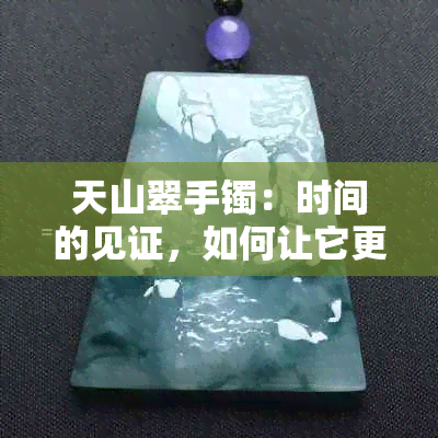 天山翠手镯：时间的见证，如何让它更加晶莹剔透？