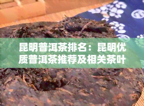 昆明普洱茶排名：昆明优质普洱茶推荐及相关茶叶