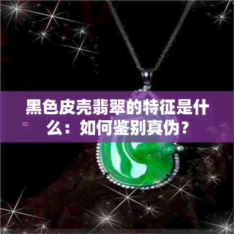 黑色皮壳翡翠的特征是什么：如何鉴别真伪？