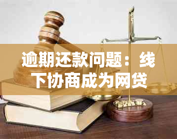 逾期还款问题：线下协商成为网贷新趋势，你了解吗？