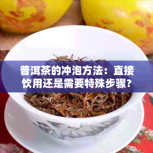 普洱茶的冲泡方法：直接饮用还是需要特殊步骤？