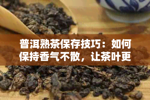 普洱熟茶保存技巧：如何保持香气不散，让茶叶更美味