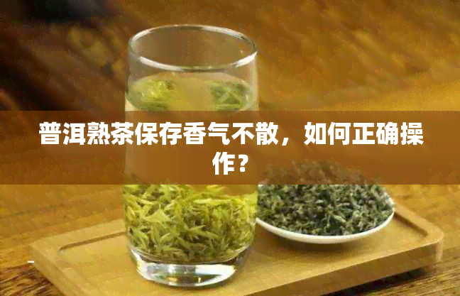 普洱熟茶保存香气不散，如何正确操作？