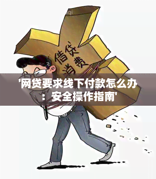 '网贷要求线下付款怎么办：安全操作指南'