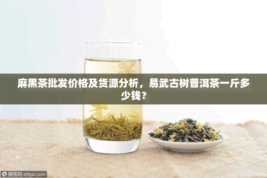 麻黑茶批发价格及货源分析，易武古树普洱茶一斤多少钱？