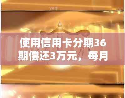 使用信用卡分期36期偿还3万元，每月还款金额及总利息如何计算？