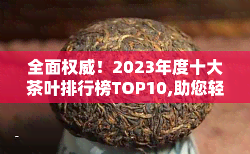 全面权威！2023年度十大茶叶排行榜TOP10,助您轻松选购优质茶叶