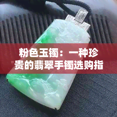 粉色玉镯：一种珍贵的翡翠手镯选购指南