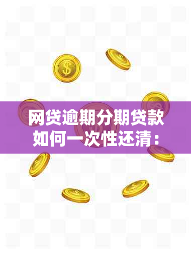 网贷逾期分期贷款如何一次性还清：解决方案及注意事项