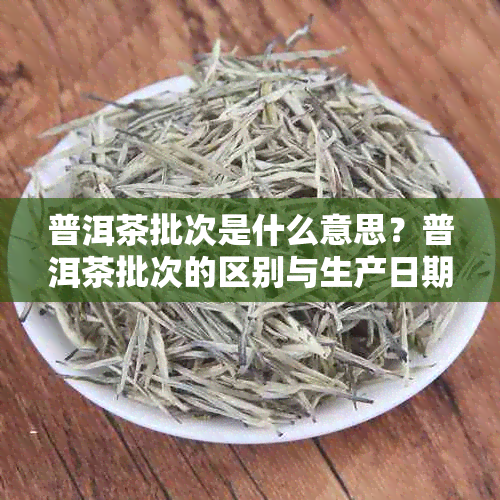 普洱茶批次是什么意思？普洱茶批次的区别与生产日期。