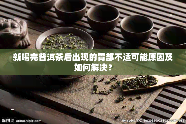 新喝完普洱茶后出现的胃部不适可能原因及如何解决？