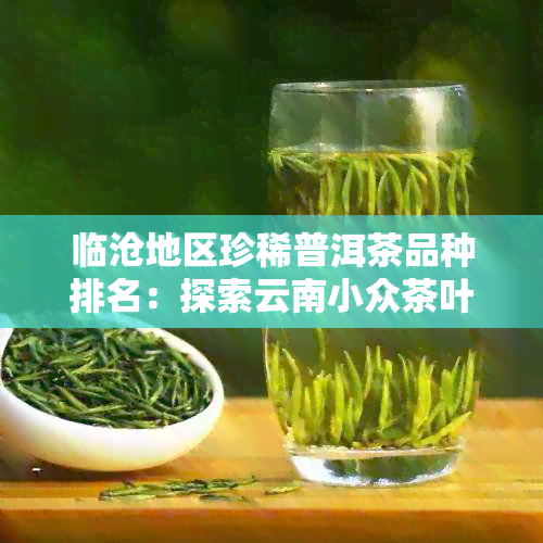 临沧地区珍稀普洱茶品种排名：探索云南小众茶叶魅力