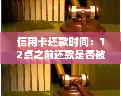 信用卡还款时间：12点之前还款是否被算作逾期？