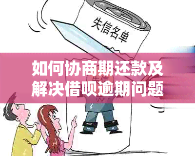 如何协商期还款及解决借呗逾期问题，全面掌握相关口径和技巧