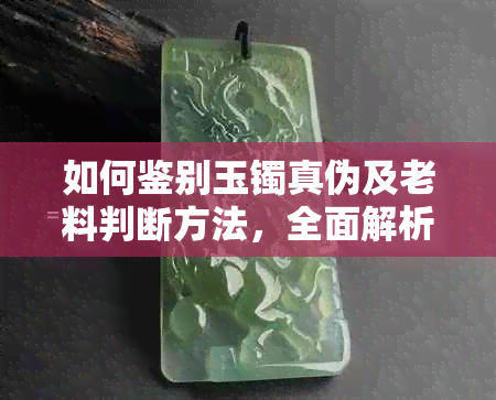 如何鉴别玉镯真伪及老料判断方法，全面解析购买玉镯时需要注意的要点