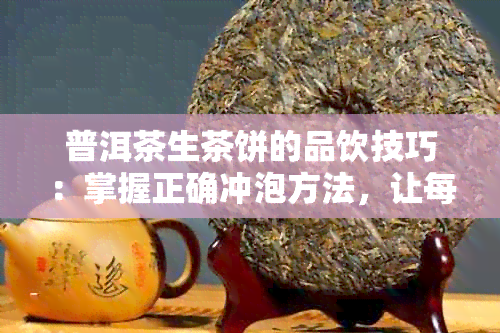 普洱茶生茶饼的品饮技巧：掌握正确冲泡方法，让每一口都好喝