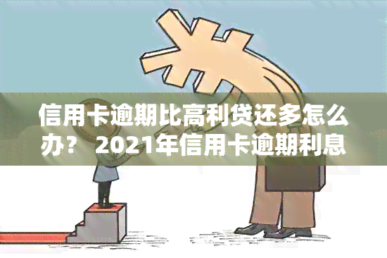 信用卡逾期比高利贷还多怎么办？ 2021年信用卡逾期利息算法与应对措。