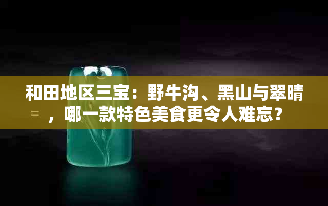 和田地区三宝：野牛沟、黑山与翠晴，哪一款特色美食更令人难忘？