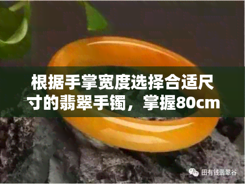 根据手掌宽度选择合适尺寸的翡翠手镯，掌握80cm掌宽的理想尺寸对照表