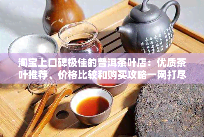 淘宝上口碑极佳的普洱茶叶店：优质茶叶推荐、价格比较和购买攻略一网打尽！