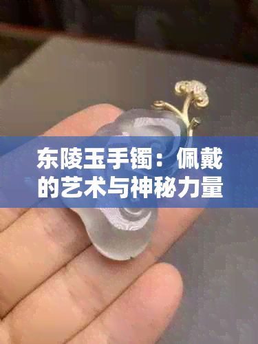 东陵玉手镯：佩戴的艺术与神秘力量