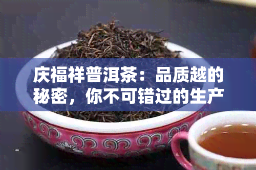 庆福祥普洱茶：品质越的秘密，你不可错过的生产历程