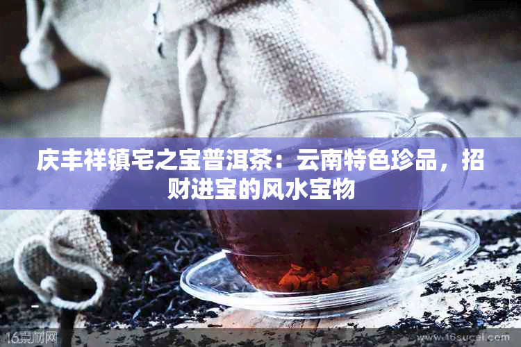 庆丰祥镇宅之宝普洱茶：云南特色珍品，招财进宝的风水宝物