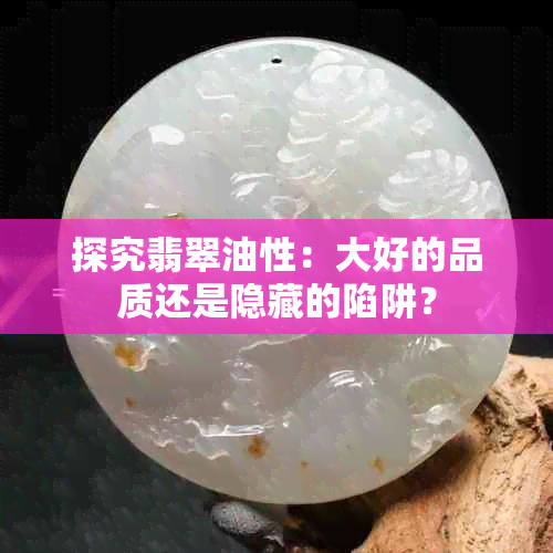 探究翡翠油性：大好的品质还是隐藏的陷阱？