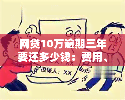 网贷10万逾期三年要还多少钱：费用、利息及逾期一年后的还款总额