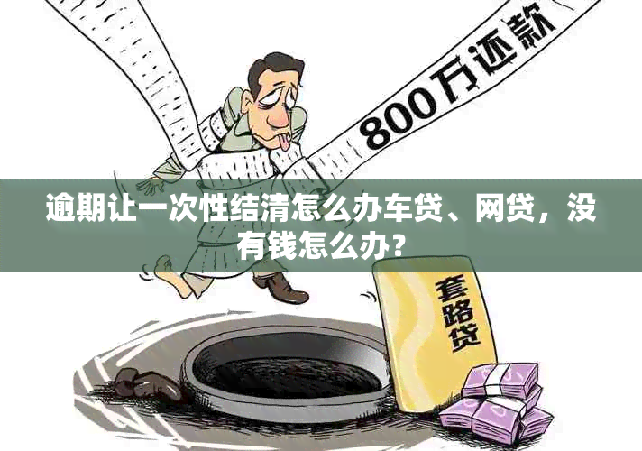 逾期让一次性结清怎么办车贷、网贷，没有钱怎么办？