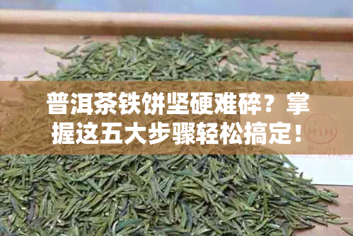 普洱茶铁饼坚硬难碎？掌握这五大步骤轻松搞定！