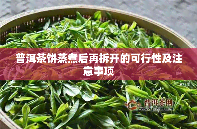 普洱茶饼蒸煮后再拆开的可行性及注意事项