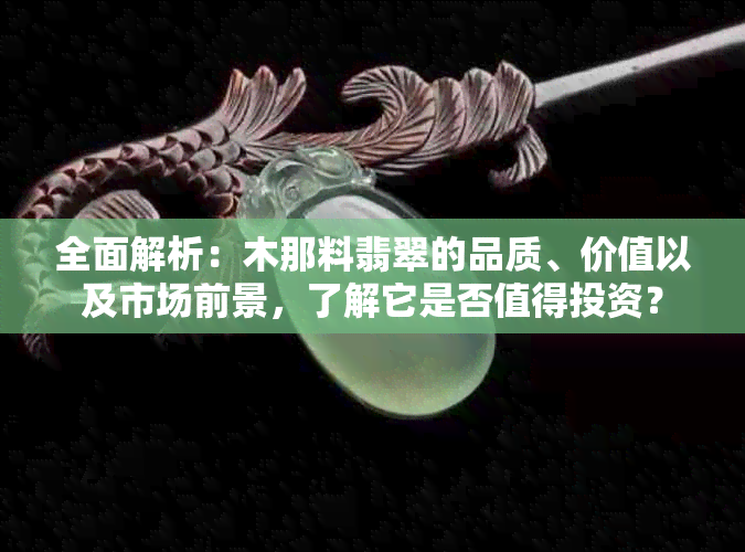 全面解析：木那料翡翠的品质、价值以及市场前景，了解它是否值得投资？