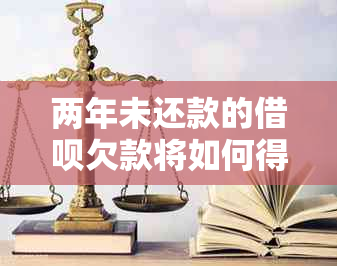 两年未还款的借呗欠款将如何得到妥善处理？逾期2期后的解决办法是什么？