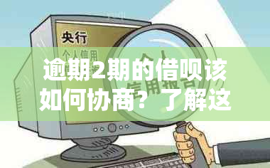 逾期2期的借呗该如何协商？了解这4种方法，解决问题更全面！