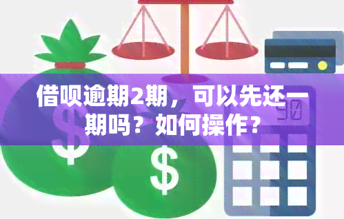 借呗逾期2期，可以先还一期吗？如何操作？