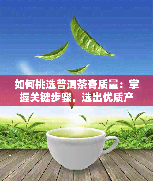 如何挑选普洱茶膏质量：掌握关键步骤，选出优质产品