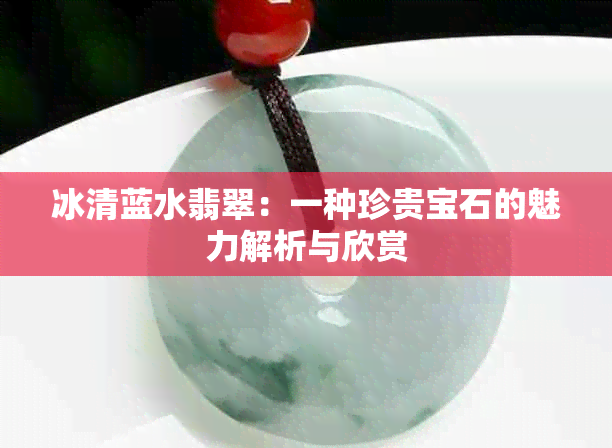 冰清蓝水翡翠：一种珍贵宝石的魅力解析与欣赏