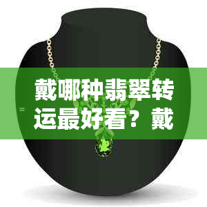 戴哪种翡翠转运更好看？戴什么翡翠可以转运？戴翡翠转运珠有什么好处吗？