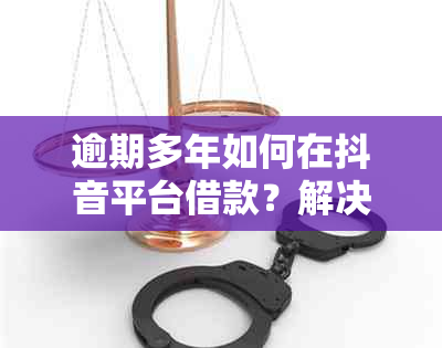 逾期多年如何在抖音平台借款？解决办法和步骤