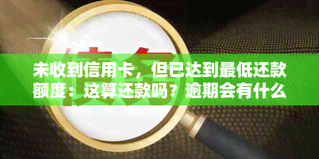 未收到信用卡，但已达到更低还款额度：这算还款吗？逾期会有什么影响？