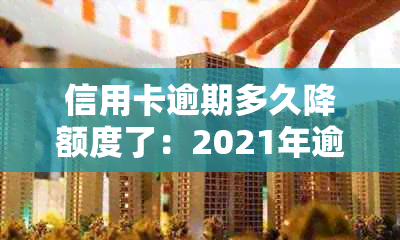 信用卡逾期多久降额度了：2021年逾期时间与、黑名单及起诉的关系